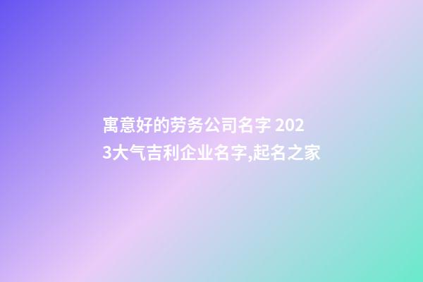 寓意好的劳务公司名字 2023大气吉利企业名字,起名之家-第1张-公司起名-玄机派